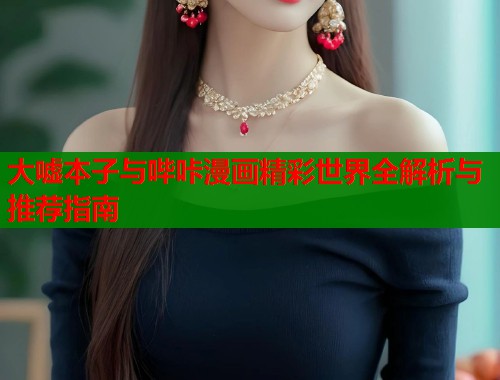 大嘘本子与哔咔漫画精彩世界全解析与推荐指南