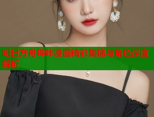 明日方舟哔咔漫画精彩集锦与角色深度解析