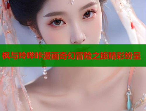 枫与玲哔咔漫画奇幻冒险之旅精彩纷呈